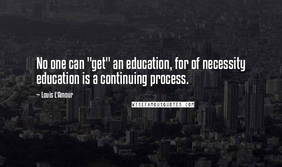 Louis L'Amour Quotes: No one can "get" an education, for of necessity education is a continuing process.