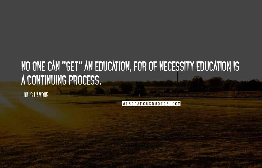 Louis L'Amour Quotes: No one can "get" an education, for of necessity education is a continuing process.