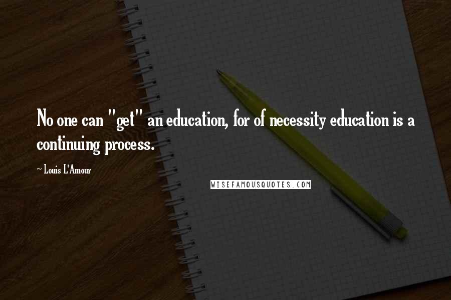 Louis L'Amour Quotes: No one can "get" an education, for of necessity education is a continuing process.