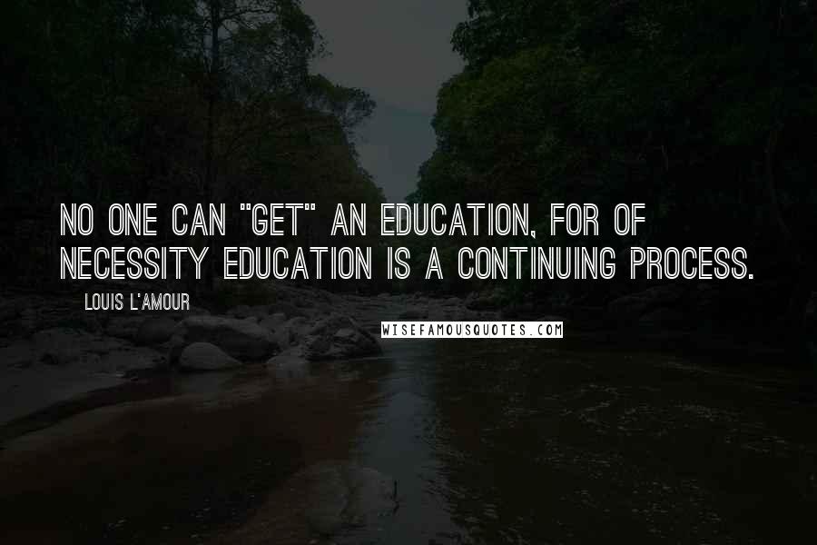 Louis L'Amour Quotes: No one can "get" an education, for of necessity education is a continuing process.