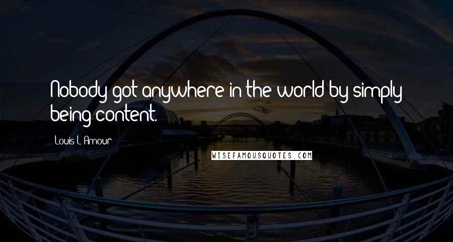 Louis L'Amour Quotes: Nobody got anywhere in the world by simply being content.