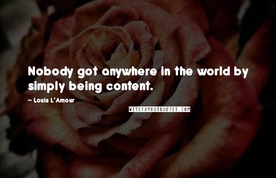 Louis L'Amour Quotes: Nobody got anywhere in the world by simply being content.