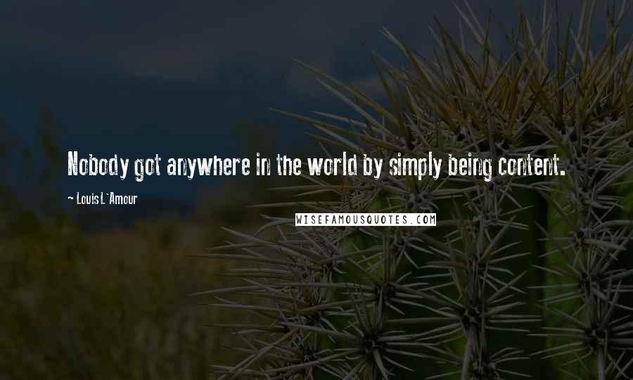 Louis L'Amour Quotes: Nobody got anywhere in the world by simply being content.