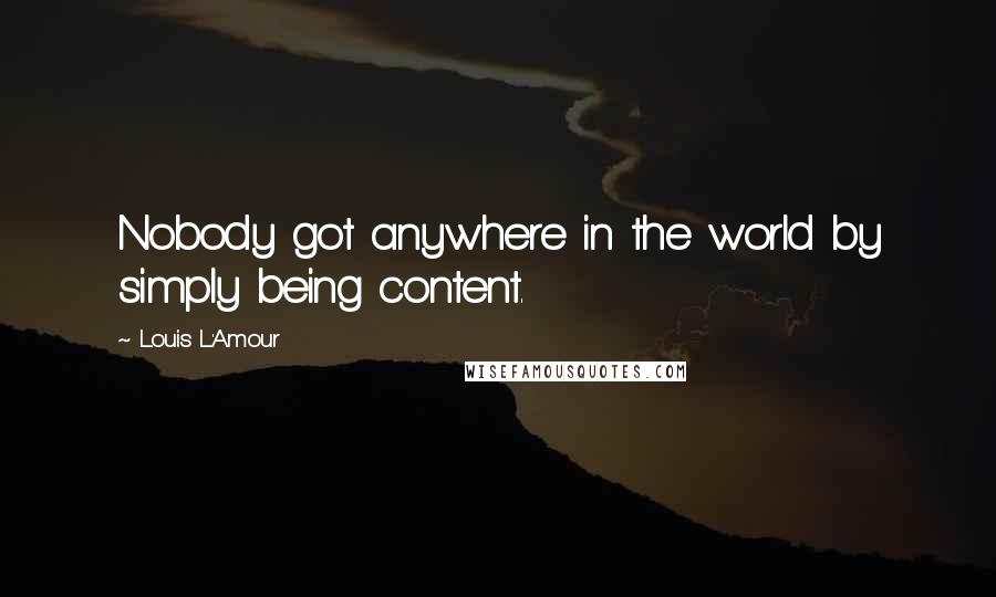 Louis L'Amour Quotes: Nobody got anywhere in the world by simply being content.