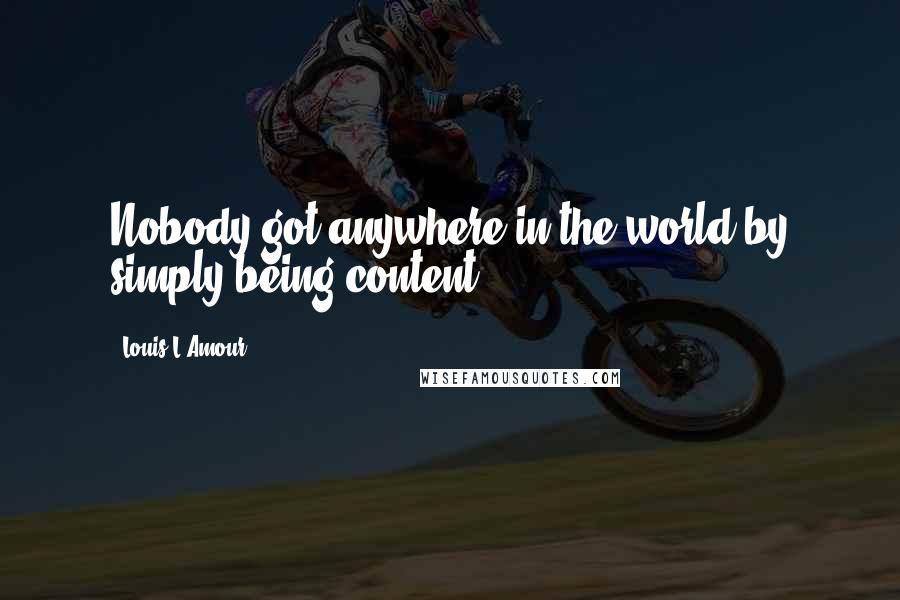 Louis L'Amour Quotes: Nobody got anywhere in the world by simply being content.