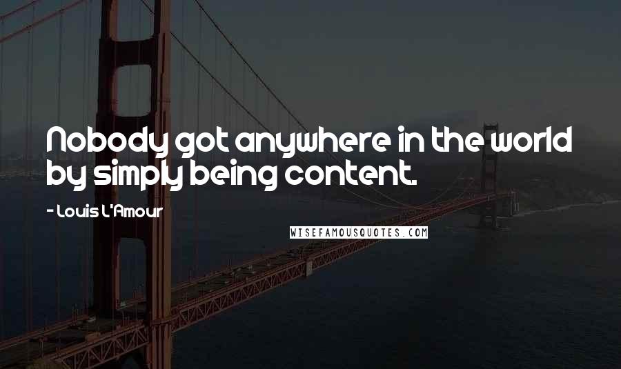 Louis L'Amour Quotes: Nobody got anywhere in the world by simply being content.