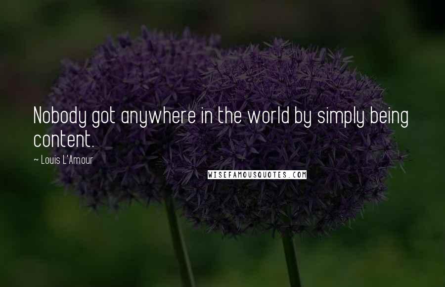 Louis L'Amour Quotes: Nobody got anywhere in the world by simply being content.