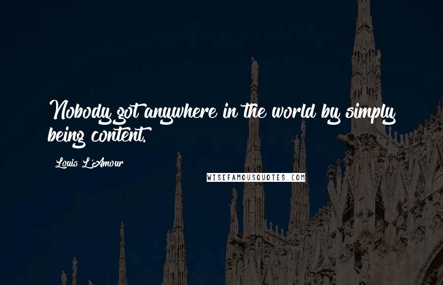 Louis L'Amour Quotes: Nobody got anywhere in the world by simply being content.