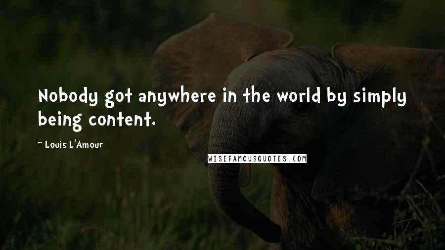 Louis L'Amour Quotes: Nobody got anywhere in the world by simply being content.