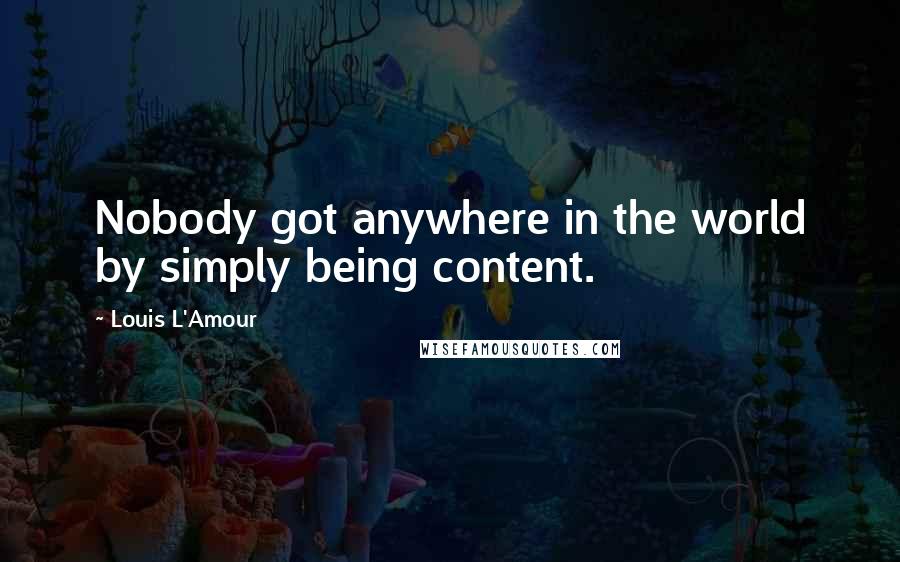 Louis L'Amour Quotes: Nobody got anywhere in the world by simply being content.