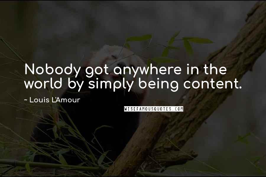 Louis L'Amour Quotes: Nobody got anywhere in the world by simply being content.