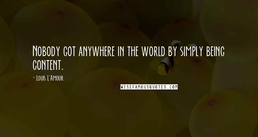 Louis L'Amour Quotes: Nobody got anywhere in the world by simply being content.