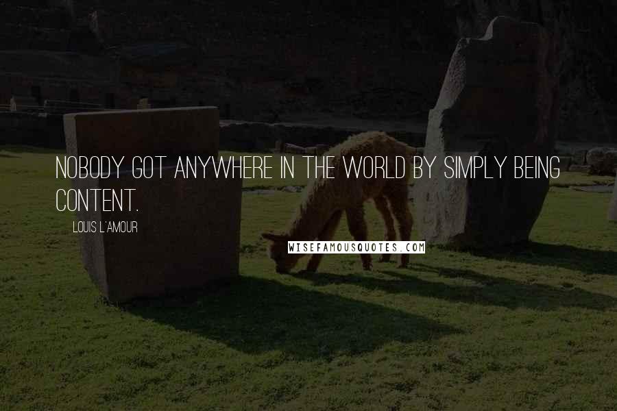 Louis L'Amour Quotes: Nobody got anywhere in the world by simply being content.