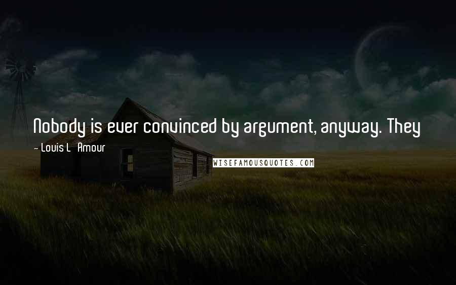 Louis L'Amour Quotes: Nobody is ever convinced by argument, anyway. They just think up new reasons for maintaining old positions and become more defensive.