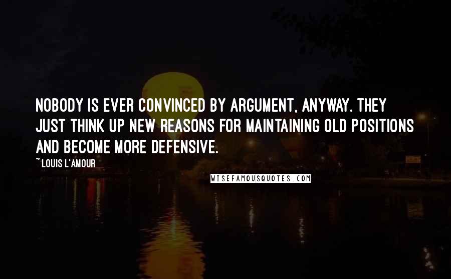 Louis L'Amour Quotes: Nobody is ever convinced by argument, anyway. They just think up new reasons for maintaining old positions and become more defensive.