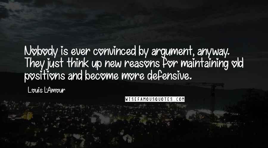 Louis L'Amour Quotes: Nobody is ever convinced by argument, anyway. They just think up new reasons for maintaining old positions and become more defensive.