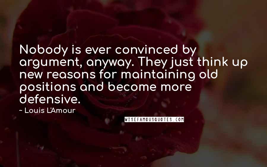 Louis L'Amour Quotes: Nobody is ever convinced by argument, anyway. They just think up new reasons for maintaining old positions and become more defensive.