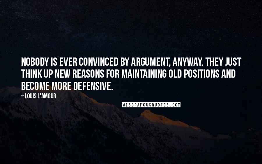 Louis L'Amour Quotes: Nobody is ever convinced by argument, anyway. They just think up new reasons for maintaining old positions and become more defensive.