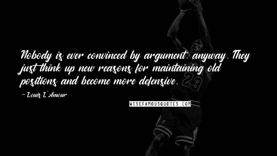 Louis L'Amour Quotes: Nobody is ever convinced by argument, anyway. They just think up new reasons for maintaining old positions and become more defensive.