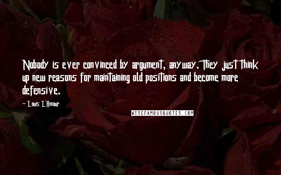 Louis L'Amour Quotes: Nobody is ever convinced by argument, anyway. They just think up new reasons for maintaining old positions and become more defensive.