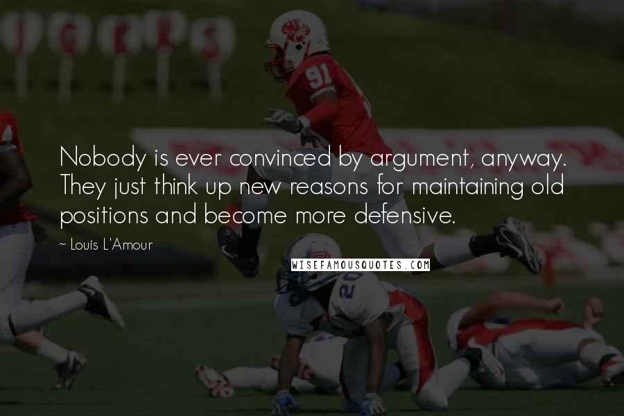 Louis L'Amour Quotes: Nobody is ever convinced by argument, anyway. They just think up new reasons for maintaining old positions and become more defensive.