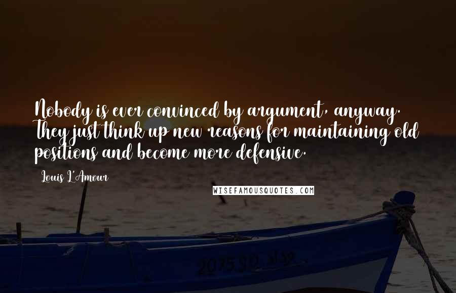 Louis L'Amour Quotes: Nobody is ever convinced by argument, anyway. They just think up new reasons for maintaining old positions and become more defensive.