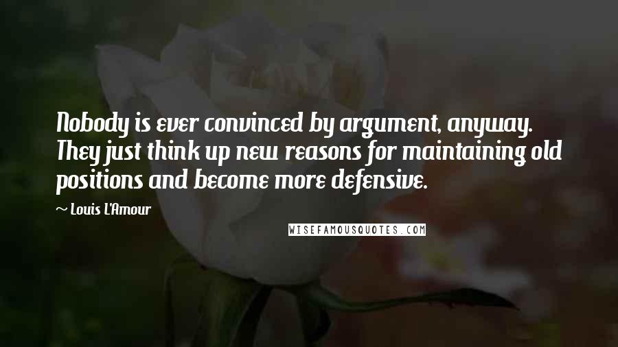 Louis L'Amour Quotes: Nobody is ever convinced by argument, anyway. They just think up new reasons for maintaining old positions and become more defensive.