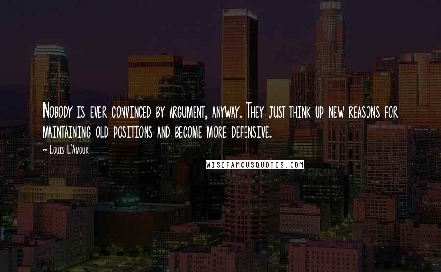 Louis L'Amour Quotes: Nobody is ever convinced by argument, anyway. They just think up new reasons for maintaining old positions and become more defensive.