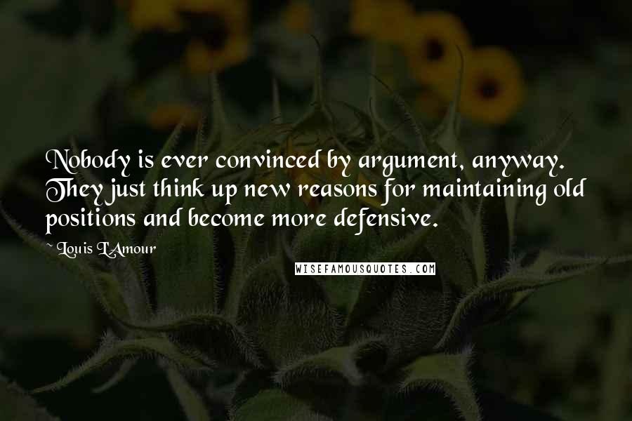 Louis L'Amour Quotes: Nobody is ever convinced by argument, anyway. They just think up new reasons for maintaining old positions and become more defensive.