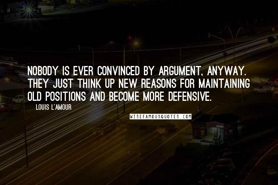 Louis L'Amour Quotes: Nobody is ever convinced by argument, anyway. They just think up new reasons for maintaining old positions and become more defensive.