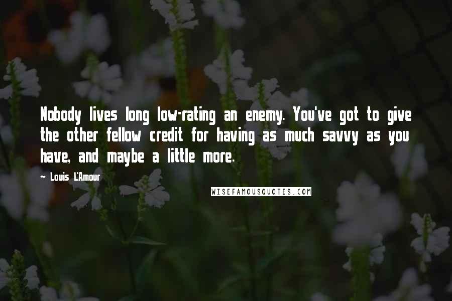 Louis L'Amour Quotes: Nobody lives long low-rating an enemy. You've got to give the other fellow credit for having as much savvy as you have, and maybe a little more.