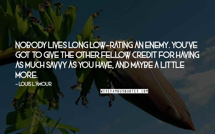 Louis L'Amour Quotes: Nobody lives long low-rating an enemy. You've got to give the other fellow credit for having as much savvy as you have, and maybe a little more.