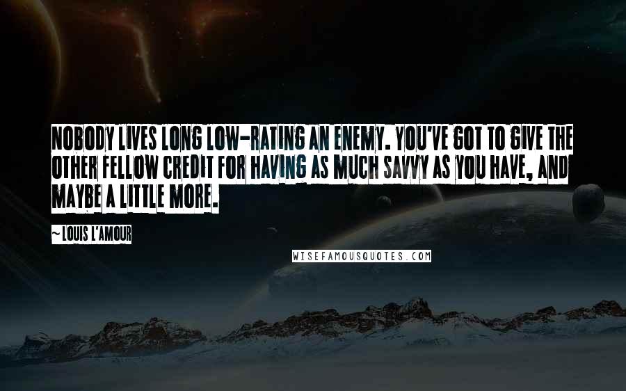 Louis L'Amour Quotes: Nobody lives long low-rating an enemy. You've got to give the other fellow credit for having as much savvy as you have, and maybe a little more.