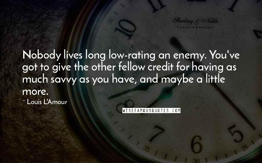 Louis L'Amour Quotes: Nobody lives long low-rating an enemy. You've got to give the other fellow credit for having as much savvy as you have, and maybe a little more.