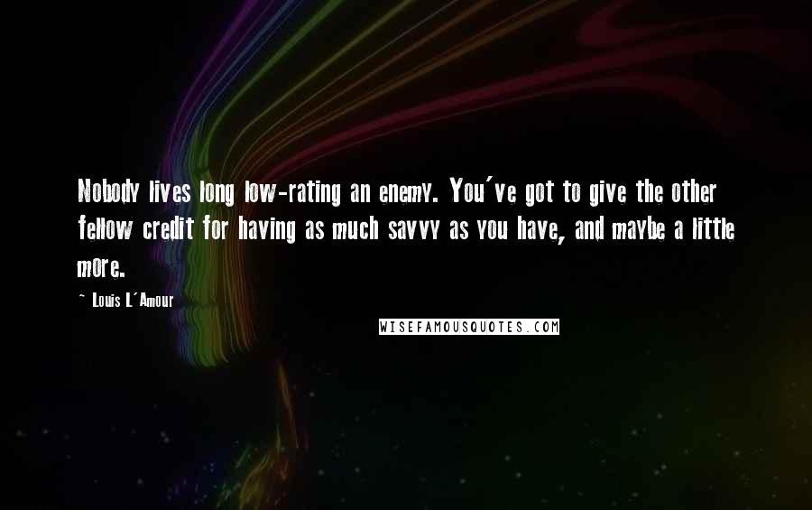 Louis L'Amour Quotes: Nobody lives long low-rating an enemy. You've got to give the other fellow credit for having as much savvy as you have, and maybe a little more.