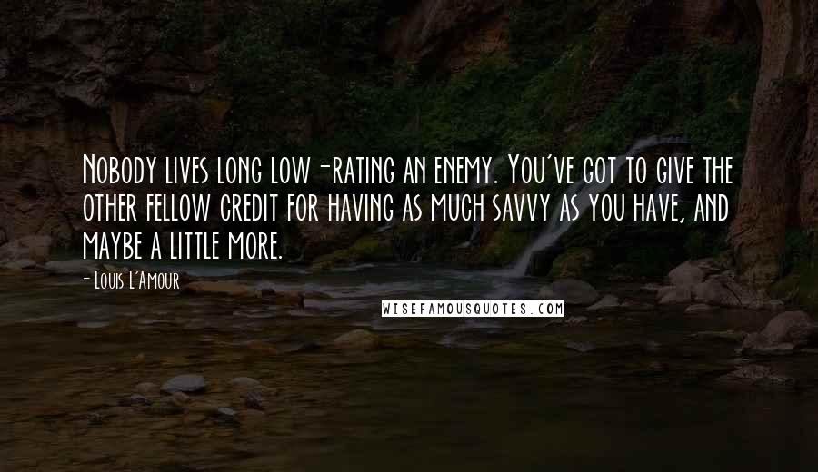 Louis L'Amour Quotes: Nobody lives long low-rating an enemy. You've got to give the other fellow credit for having as much savvy as you have, and maybe a little more.