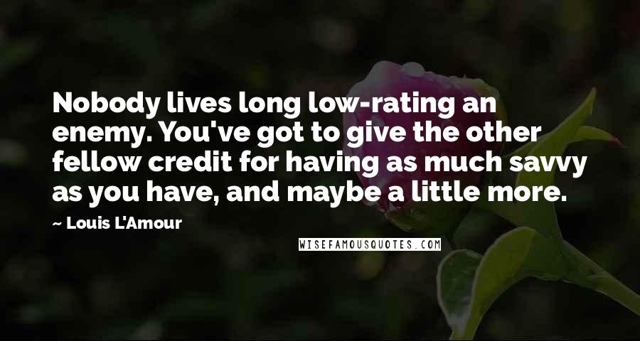 Louis L'Amour Quotes: Nobody lives long low-rating an enemy. You've got to give the other fellow credit for having as much savvy as you have, and maybe a little more.