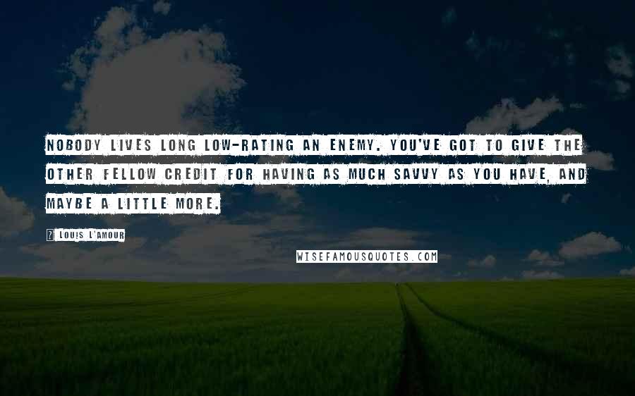 Louis L'Amour Quotes: Nobody lives long low-rating an enemy. You've got to give the other fellow credit for having as much savvy as you have, and maybe a little more.