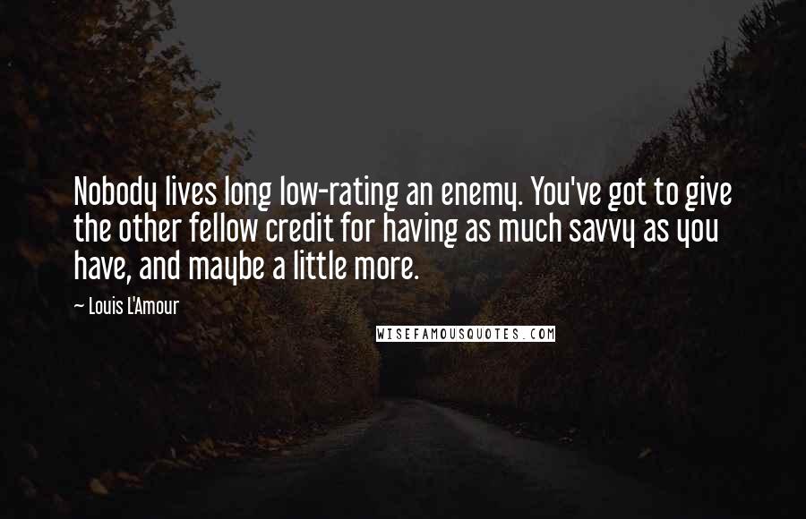 Louis L'Amour Quotes: Nobody lives long low-rating an enemy. You've got to give the other fellow credit for having as much savvy as you have, and maybe a little more.