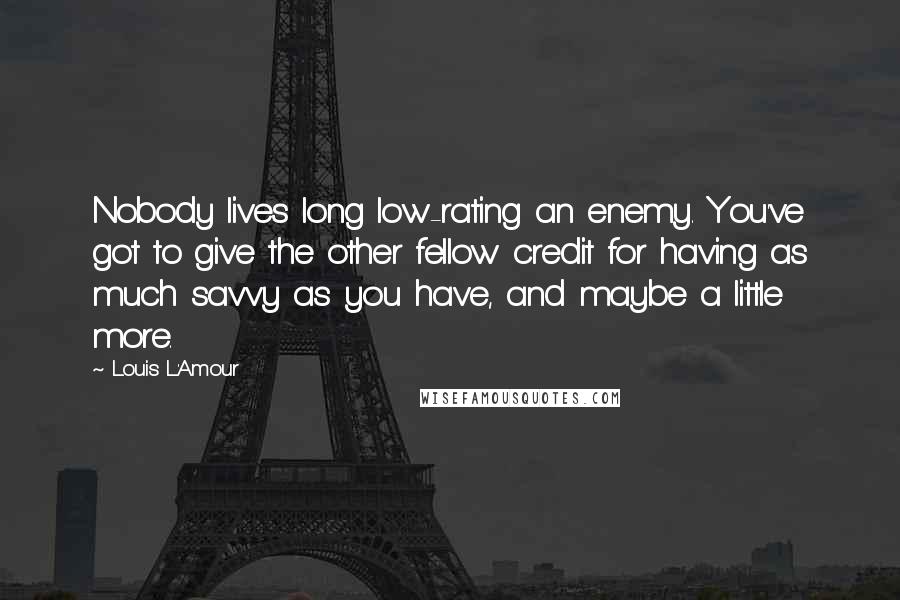 Louis L'Amour Quotes: Nobody lives long low-rating an enemy. You've got to give the other fellow credit for having as much savvy as you have, and maybe a little more.