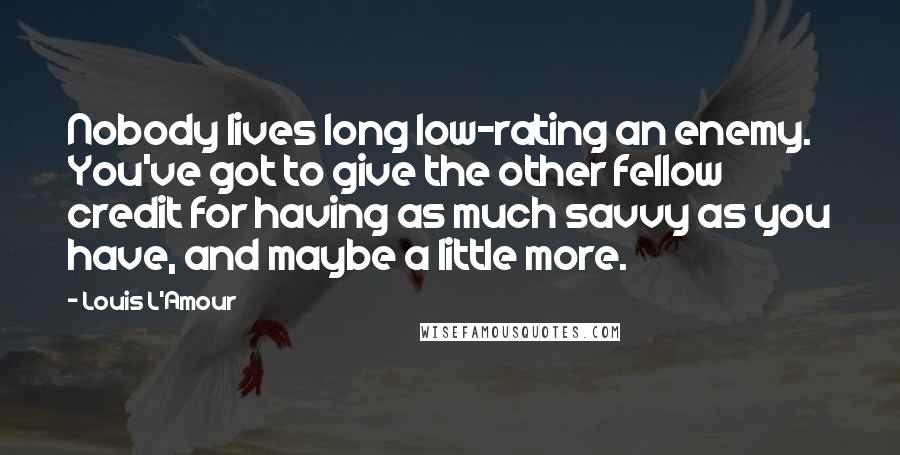 Louis L'Amour Quotes: Nobody lives long low-rating an enemy. You've got to give the other fellow credit for having as much savvy as you have, and maybe a little more.