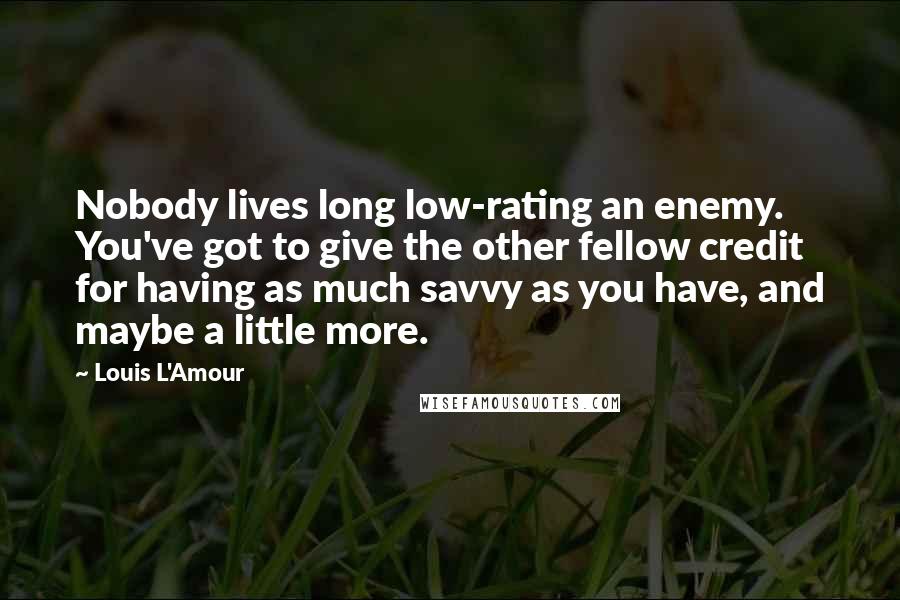 Louis L'Amour Quotes: Nobody lives long low-rating an enemy. You've got to give the other fellow credit for having as much savvy as you have, and maybe a little more.