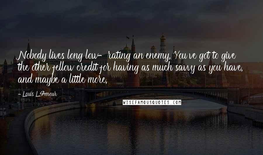 Louis L'Amour Quotes: Nobody lives long low-rating an enemy. You've got to give the other fellow credit for having as much savvy as you have, and maybe a little more.