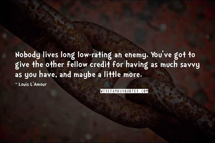 Louis L'Amour Quotes: Nobody lives long low-rating an enemy. You've got to give the other fellow credit for having as much savvy as you have, and maybe a little more.