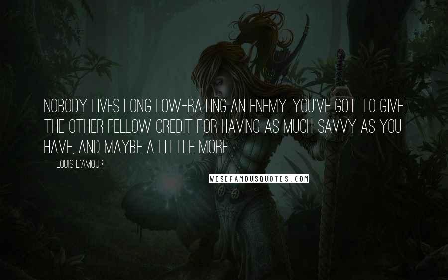 Louis L'Amour Quotes: Nobody lives long low-rating an enemy. You've got to give the other fellow credit for having as much savvy as you have, and maybe a little more.