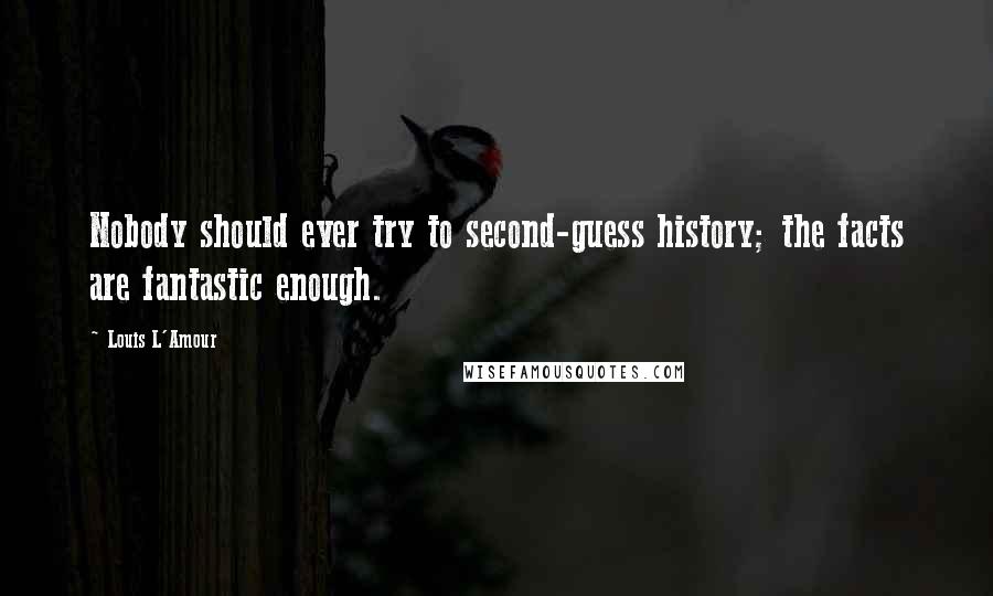 Louis L'Amour Quotes: Nobody should ever try to second-guess history; the facts are fantastic enough.