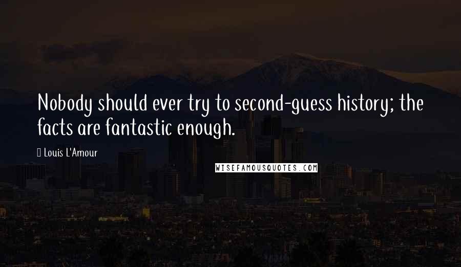Louis L'Amour Quotes: Nobody should ever try to second-guess history; the facts are fantastic enough.
