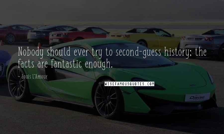 Louis L'Amour Quotes: Nobody should ever try to second-guess history; the facts are fantastic enough.