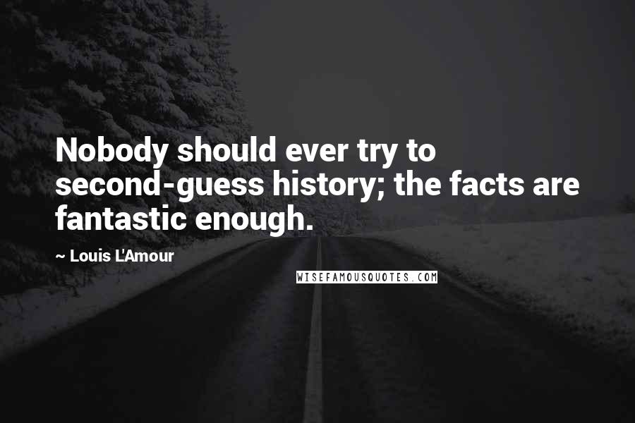 Louis L'Amour Quotes: Nobody should ever try to second-guess history; the facts are fantastic enough.