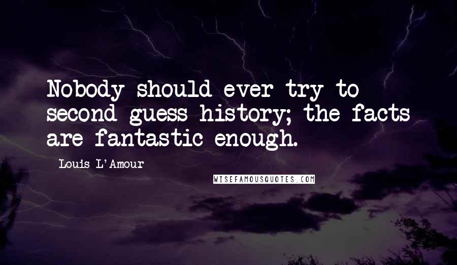 Louis L'Amour Quotes: Nobody should ever try to second-guess history; the facts are fantastic enough.